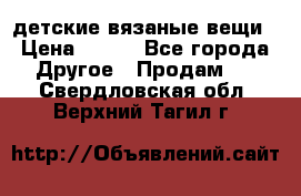 детские вязаные вещи › Цена ­ 500 - Все города Другое » Продам   . Свердловская обл.,Верхний Тагил г.